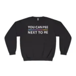 You Can Pee Next To Me Sweatshirt