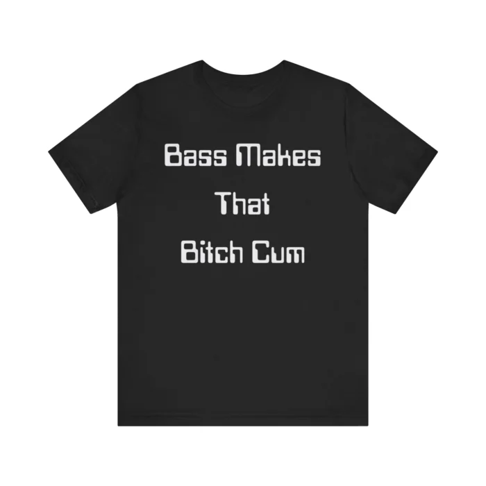 Bass Makes That Bitch Cum T Shirt