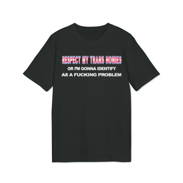 Respect My Trans Homies Or I'm Gonna Identify As A Fucking Problem Shirt