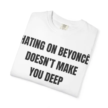 Hating On Beyoncé Doesn't Make You Deep T shirt