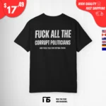 Fuck All the Corrupt Politicians and Fuck You for Voting Them Shirt