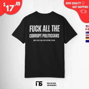 Fuck All the Corrupt Politicians and Fuck You for Voting Them Shirt