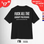 Fuck All the Corrupt Politicians and Fuck You for Voting Them t-Shirt