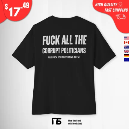 Fuck All the Corrupt Politicians and Fuck You for Voting Them t-Shirt