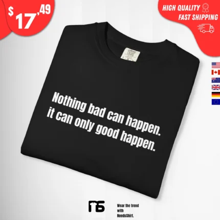 Nothing bad can happen it can only good happen t-Shirt