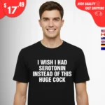 I Wish I Had Serotonin Instead of This Huge Cock Shirt