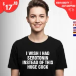 I Wish I Had Serotonin Instead of This Huge Cock t-Shirt