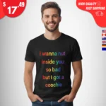 I Wanna Nut Inside You So Bad But I Got a Coochie Shirt