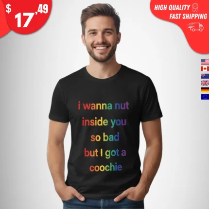 I Wanna Nut Inside You So Bad But I Got a Coochie Shirt