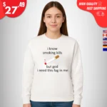 I Know Smoking Kills But God I Need This Fag In Me Sweatshirt