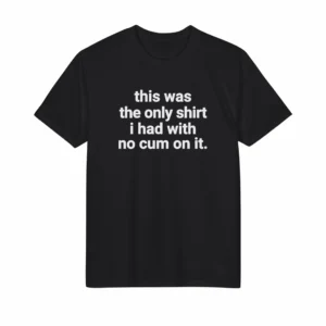 This Was the Only Shirt I Had With No Cum On It Shirt